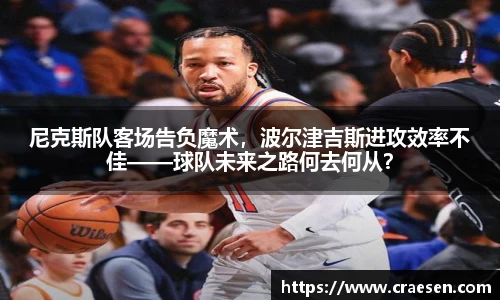 尼克斯队客场告负魔术，波尔津吉斯进攻效率不佳——球队未来之路何去何从？