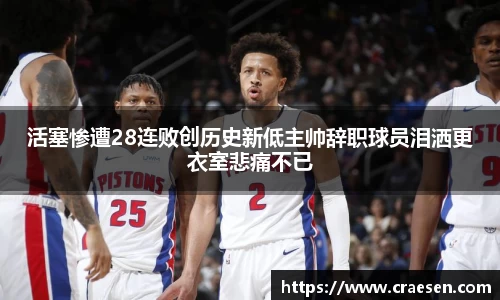 活塞惨遭28连败创历史新低主帅辞职球员泪洒更衣室悲痛不已